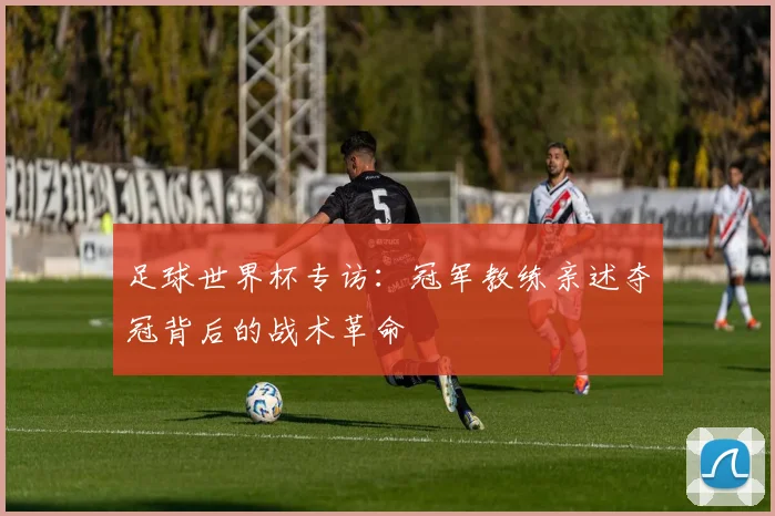 足球世界杯专访：冠军教练亲述夺冠背后的战术革命