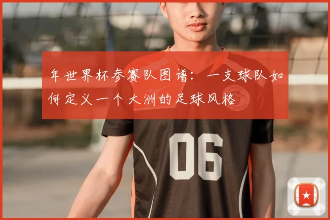 年世界杯参赛队图谱：一支球队如何定义一个大洲的足球风格