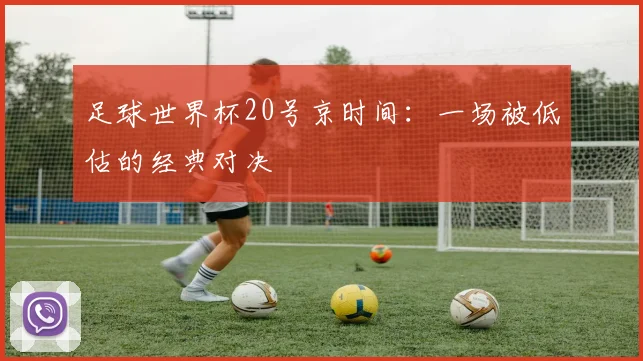 足球世界杯20号京时间：一场被低估的经典对决