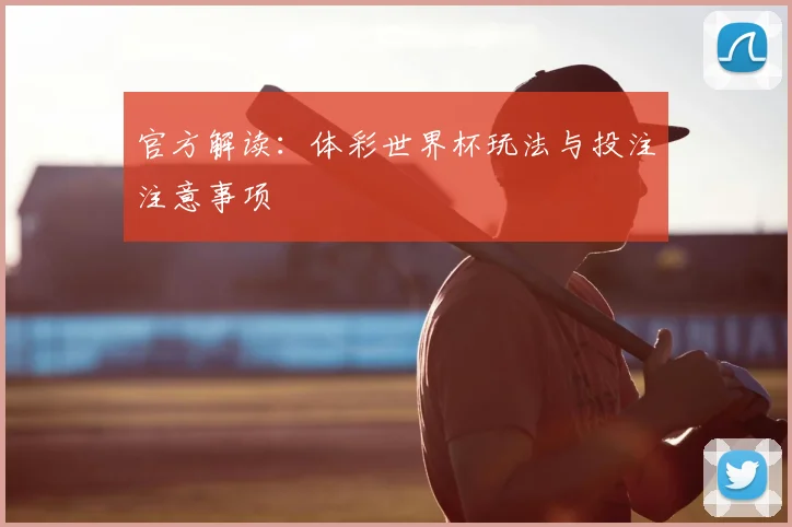 官方解读：体彩世界杯玩法与投注注意事项