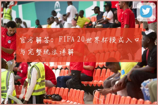 官方解答：FIFA 20世界杯模式入口与完整玩法详解