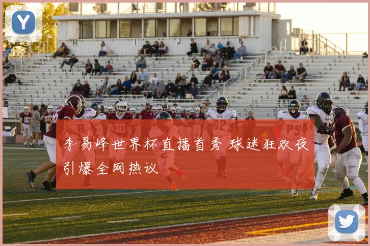 李易峰世界杯直播首秀 球迷狂欢夜引爆全网热议