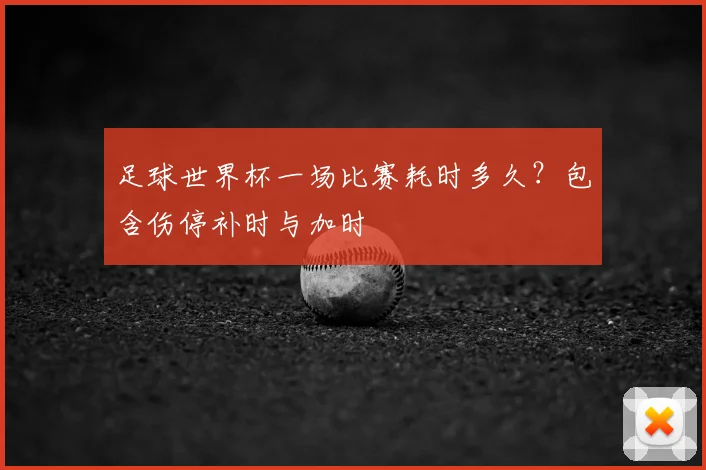 足球世界杯一场比赛耗时多久？包含伤停补时与加时