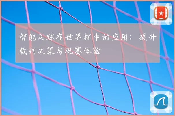 智能足球在世界杯中的应用：提升裁判决策与观赛体验
