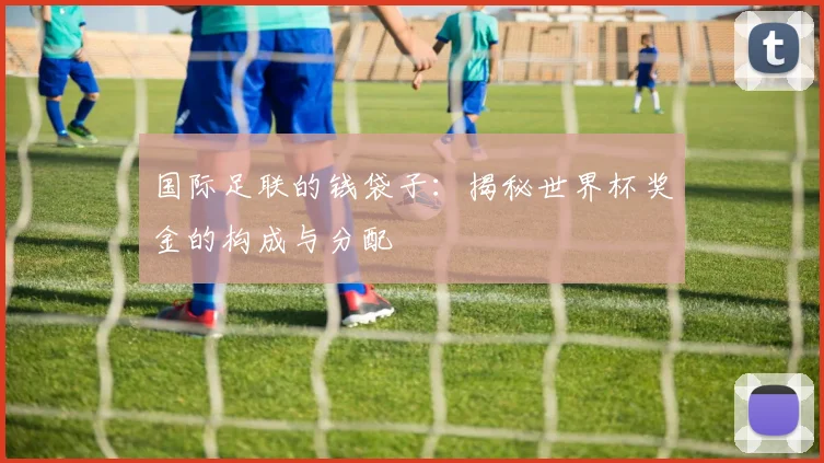 国际足联的钱袋子：揭秘世界杯奖金的构成与分配