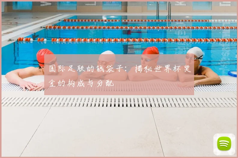 国际足联的钱袋子：揭秘世界杯奖金的构成与分配