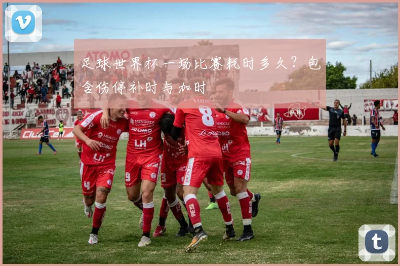 足球世界杯一场比赛耗时多久？包含伤停补时与加时