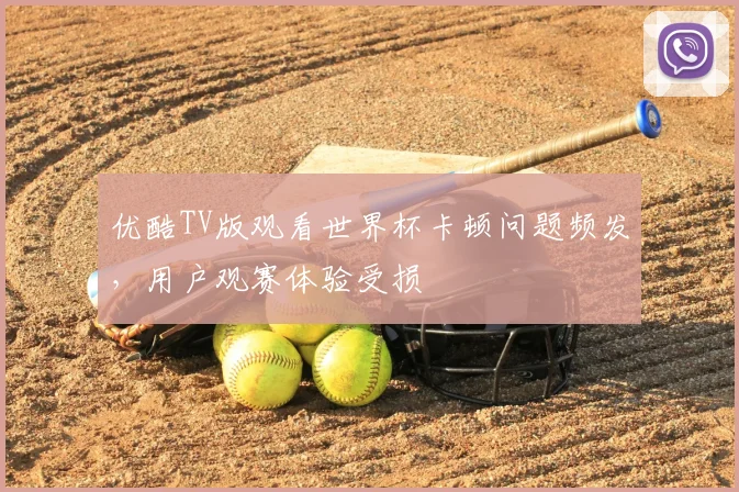 优酷TV版观看世界杯卡顿问题频发，用户观赛体验受损