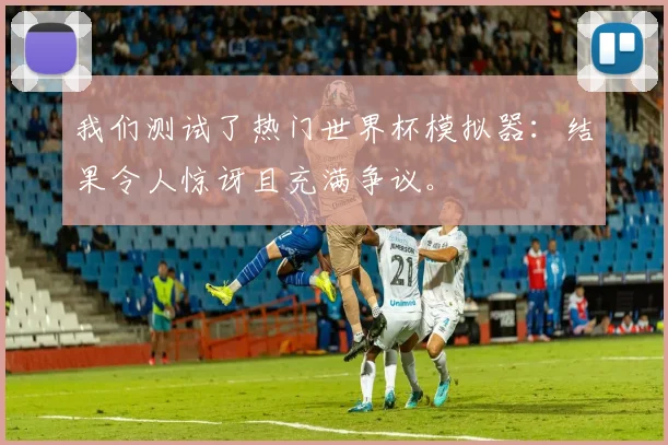 我们测试了热门世界杯模拟器：结果令人惊讶且充满争议。