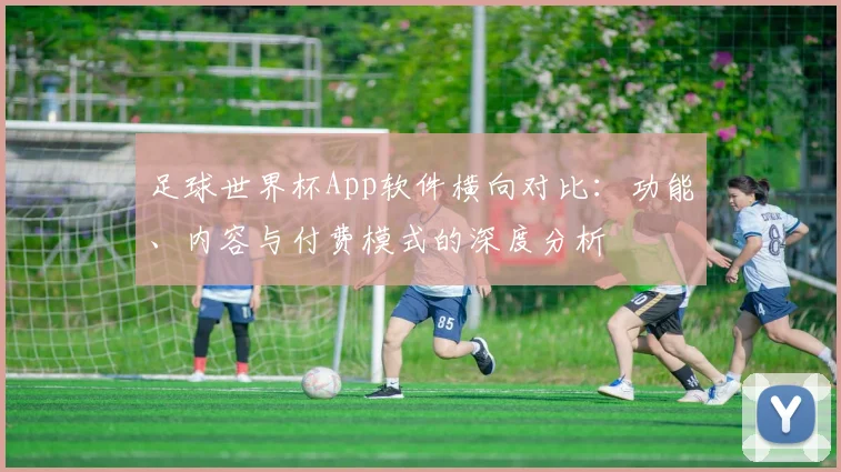 足球世界杯App软件横向对比：功能、内容与付费模式的深度分析