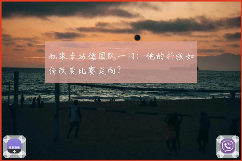 独家专访德国队一门：他的扑救如何改变比赛走向？