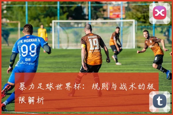 暴力足球世界杯：规则与战术的极限解析