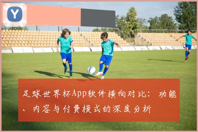 足球世界杯App软件横向对比：功能、内容与付费模式的深度分析