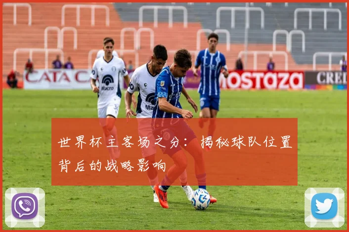 世界杯主客场之分：揭秘球队位置背后的战略影响