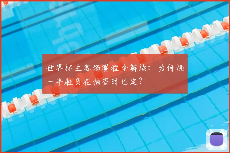 世界杯主客场赛程全解读：为何说一半胜负在抽签时已定？