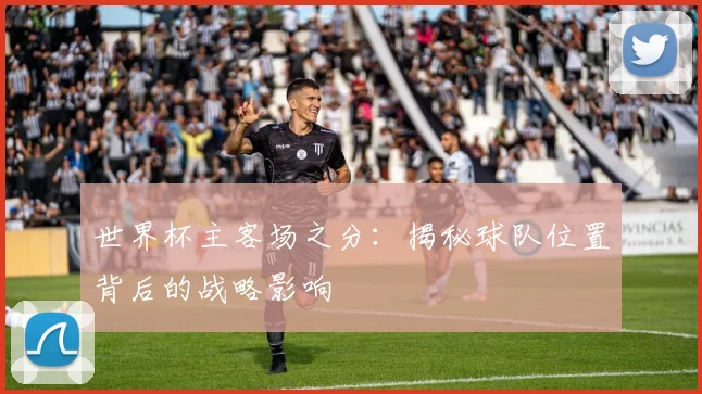 世界杯主客场之分：揭秘球队位置背后的战略影响