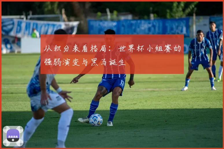从积分表看格局：世界杯小组赛的强弱演变与黑马诞生