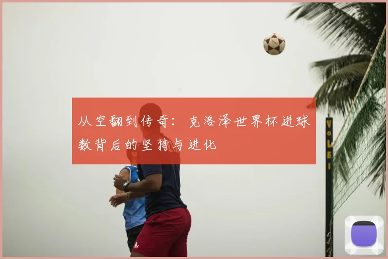 从空翻到传奇：克洛泽世界杯进球数背后的坚持与进化