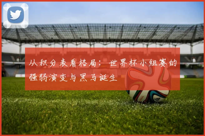 从积分表看格局：世界杯小组赛的强弱演变与黑马诞生