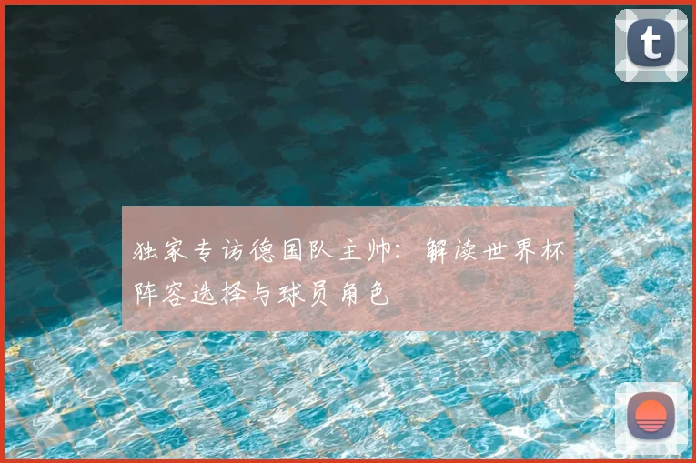 独家专访德国队主帅：解读世界杯阵容选择与球员角色