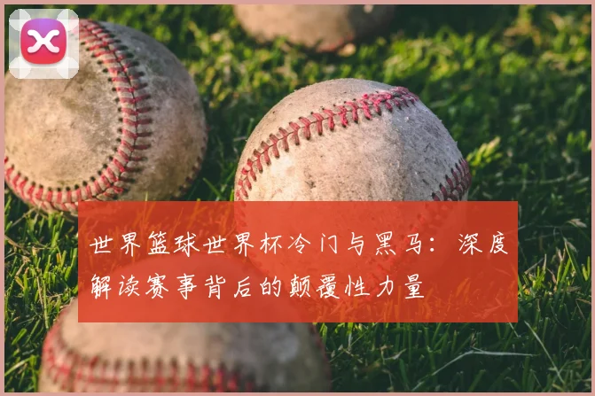 世界篮球世界杯冷门与黑马：深度解读赛事背后的颠覆性力量
