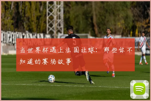 当世界杯遇上法国让球:那些你不知道的赛场故事