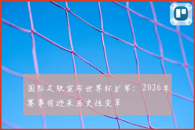 国际足联宣布世界杯扩军：2026年赛事将迎来历史性变革