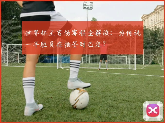 世界杯主客场赛程全解读：为何说一半胜负在抽签时已定？