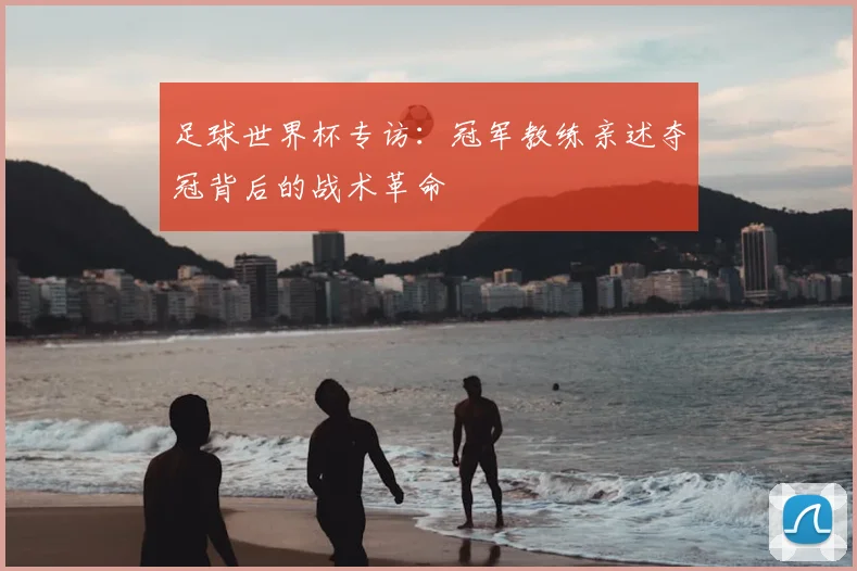 足球世界杯专访：冠军教练亲述夺冠背后的战术革命