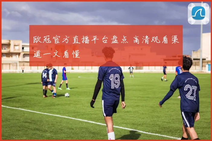 欧冠官方直播平台盘点 高清观看渠道一文看懂