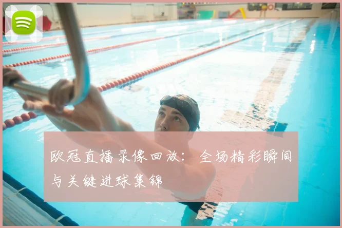 欧冠直播录像回放：全场精彩瞬间与关键进球集锦