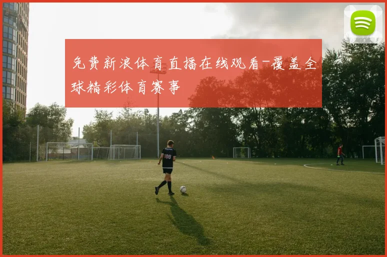 免费新浪体育直播在线观看-覆盖全球精彩体育赛事