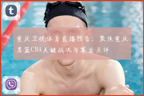 重庆卫视体育直播预告:聚焦重庆男篮CBA关键战况与赛后点评