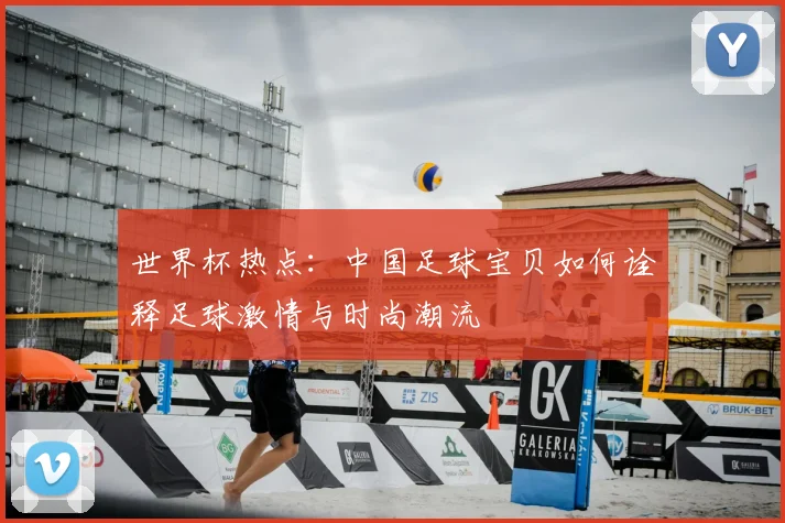 世界杯热点：中国足球宝贝如何诠释足球激情与时尚潮流