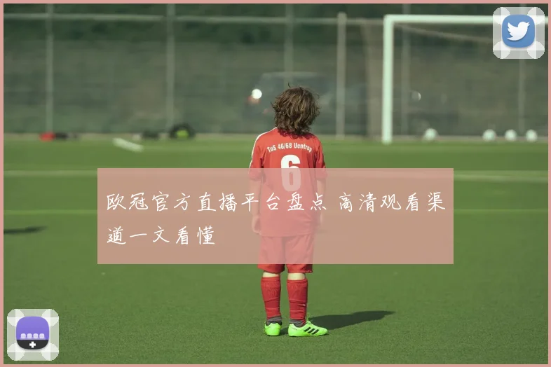 欧冠官方直播平台盘点 高清观看渠道一文看懂