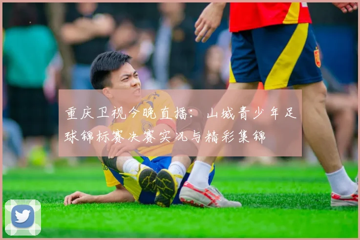 重庆卫视今晚直播：山城青少年足球锦标赛决赛实况与精彩集锦