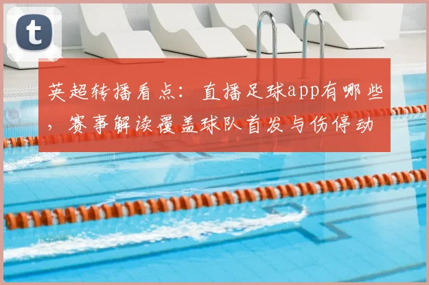 英超转播看点:直播足球app有哪些,赛事解读覆盖球队首发与伤停动态