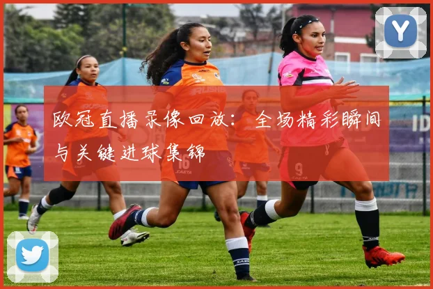 欧冠直播录像回放：全场精彩瞬间与关键进球集锦