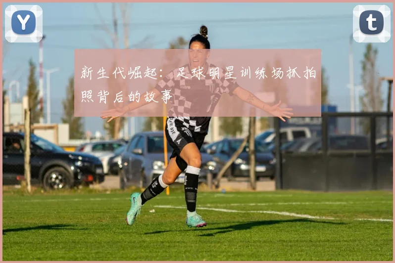新生代崛起:足球明星训练场抓拍照背后的故事