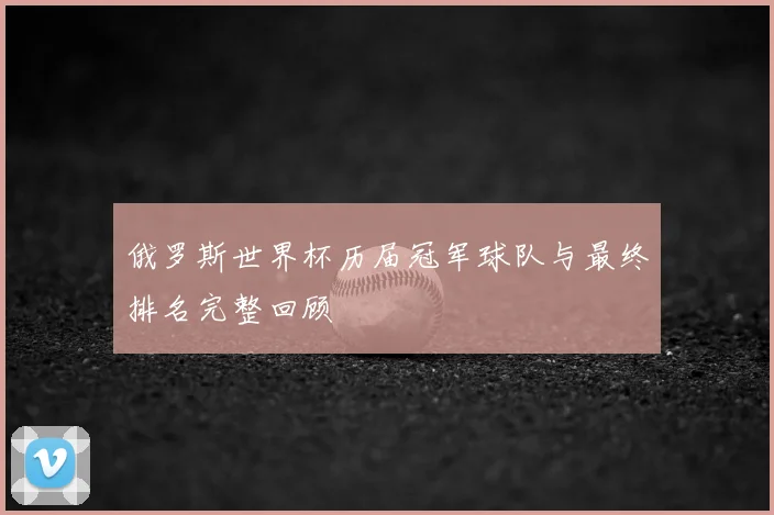 俄罗斯世界杯历届冠军球队与最终排名完整回顾