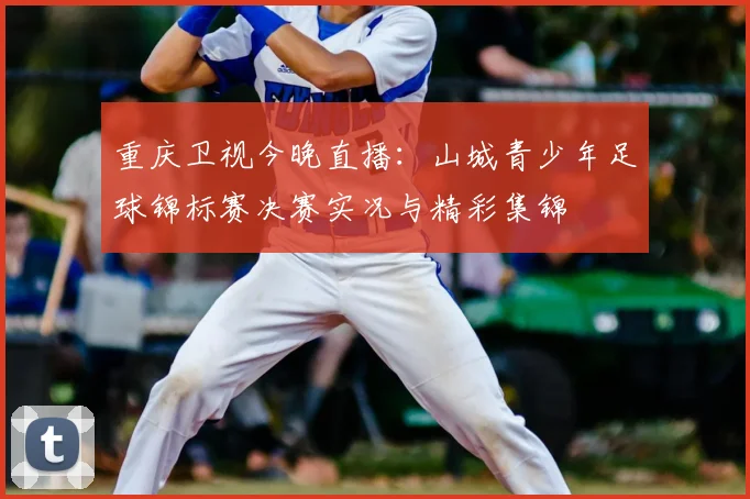 重庆卫视今晚直播:山城青少年足球锦标赛决赛实况与精彩集锦