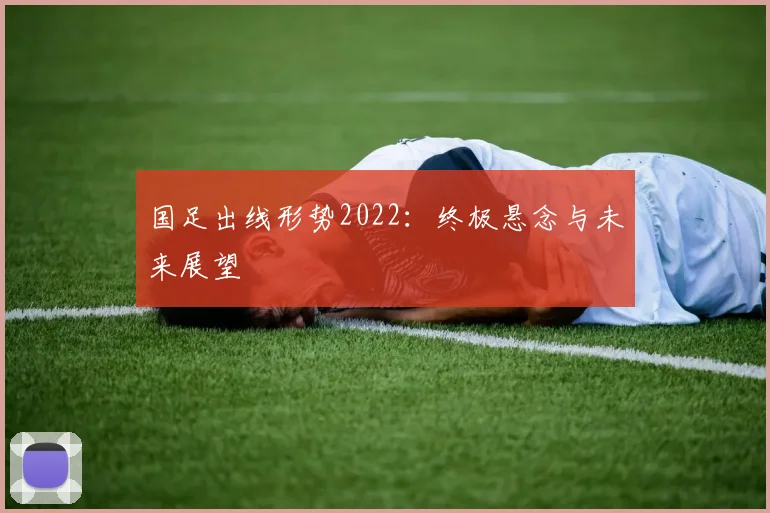 国足出线形势2022：终极悬念与未来展望