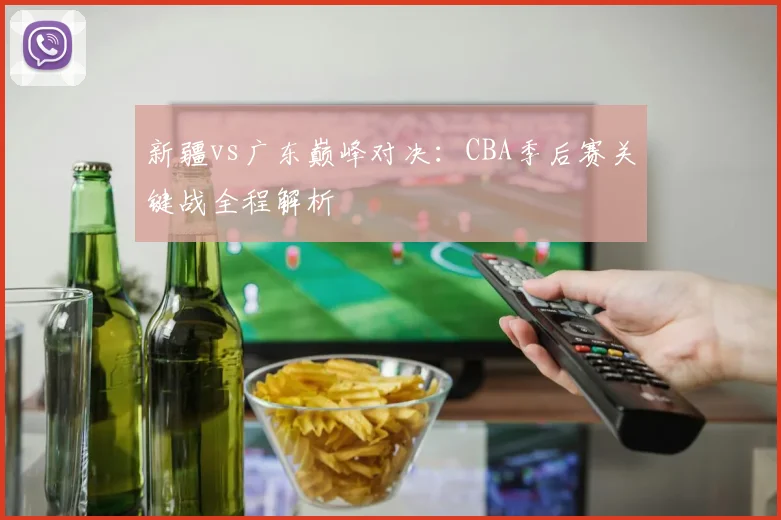 新疆vs广东巅峰对决:CBA季后赛关键战全程解析