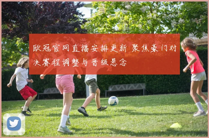 欧冠官网直播安排更新 聚焦豪门对决赛程调整与晋级悬念