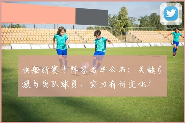 快船新赛季阵容名单公布：关键引援与离队球员，实力有何变化？