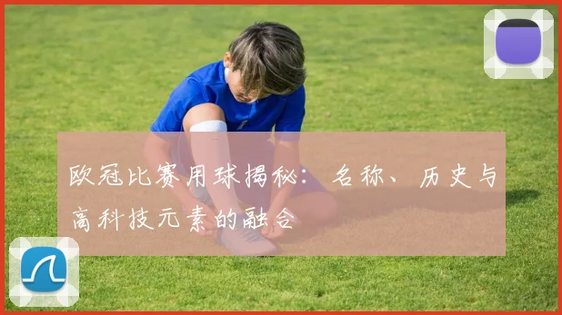 欧冠比赛用球揭秘：名称、历史与高科技元素的融合