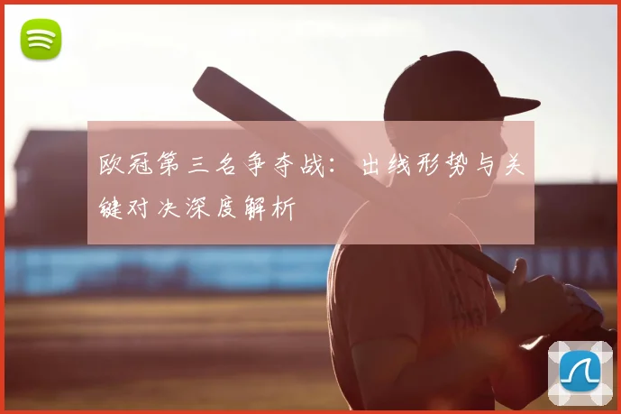 欧冠第三名争夺战：出线形势与关键对决深度解析