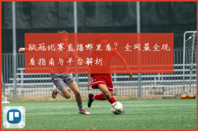 欧冠比赛直播哪里看?全网最全观看指南与平台解析