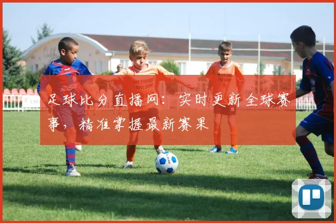 足球比分直播网:实时更新全球赛事,精准掌握最新赛果