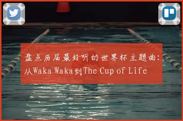 盘点历届最好听的世界杯主题曲：从Waka Waka到The Cup of Life
